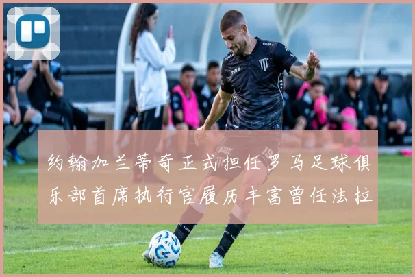 约翰加兰蒂奇正式担任罗马足球俱乐部首席执行官履历丰富曾任法拉利董事会成员