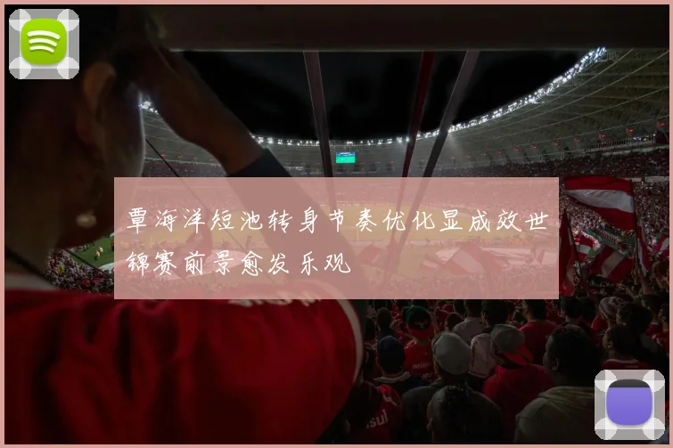 覃海洋短池转身节奏优化显成效世锦赛前景愈发乐观